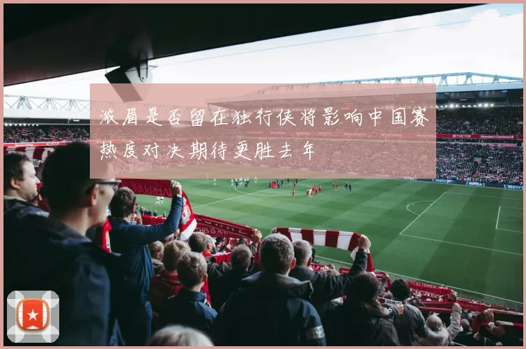 浓眉是否留在独行侠将影响中国赛热度对决期待更胜去年