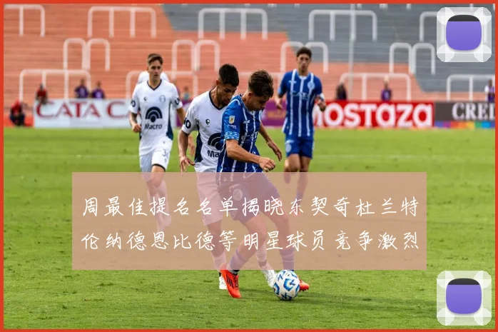 周最佳提名名单揭晓东契奇杜兰特伦纳德恩比德等明星球员竞争激烈