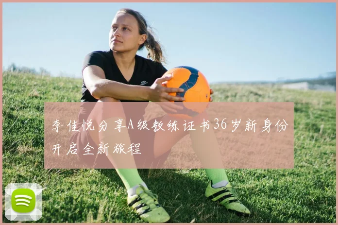 李佳悦分享A级教练证书36岁新身份开启全新旅程