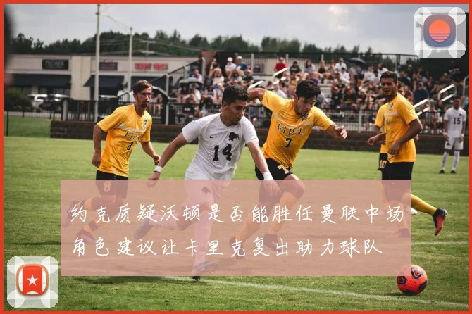 约克质疑沃顿是否能胜任曼联中场角色建议让卡里克复出助力球队