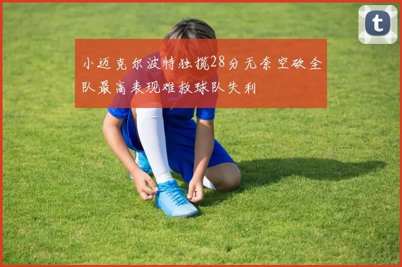 小迈克尔波特独揽28分无奈空砍全队最高表现难救球队失利