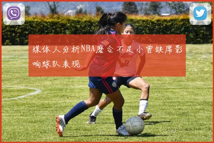 媒体人分析NBA磨合不足小曾缺席影响球队表现
