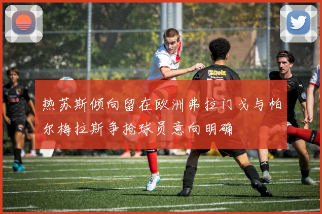 热苏斯倾向留在欧洲弗拉门戈与帕尔梅拉斯争抢球员意向明确