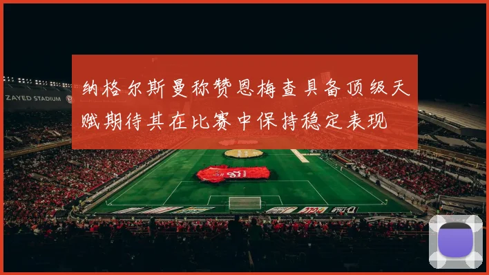 纳格尔斯曼称赞恩梅查具备顶级天赋期待其在比赛中保持稳定表现