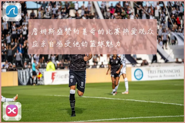 詹姆斯盛赞约基奇的比赛热爱观众应亲自感受他的篮球魅力
