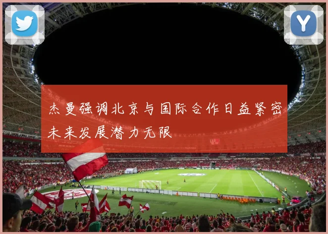 杰曼强调北京与国际合作日益紧密未来发展潜力无限