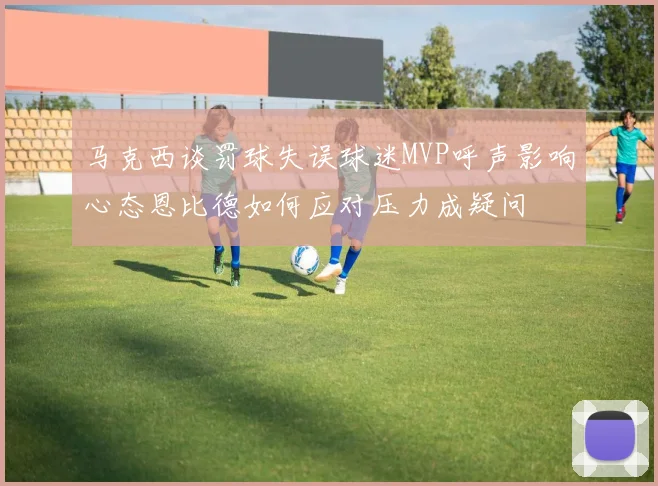 马克西谈罚球失误球迷MVP呼声影响心态恩比德如何应对压力成疑问