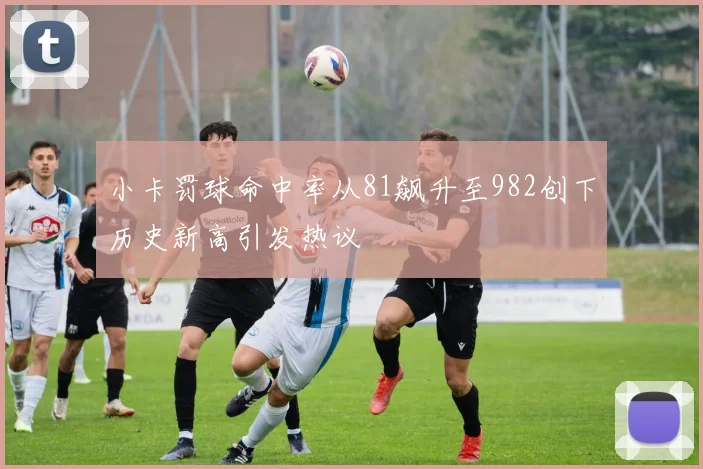 小卡罚球命中率从81飙升至982创下历史新高引发热议
