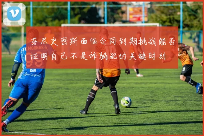 芬尼史密斯面临合同到期挑战能否证明自己不是诈骗犯的关键时刻