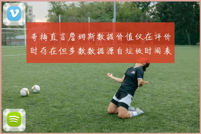 夸梅直言詹姆斯数据价值仅在评价时存在但多数数据源自垃圾时间表现