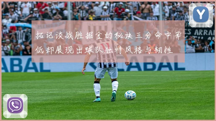 拓记谈战胜掘金的秘诀三分命中率低却展现出球队独特风格与韧性