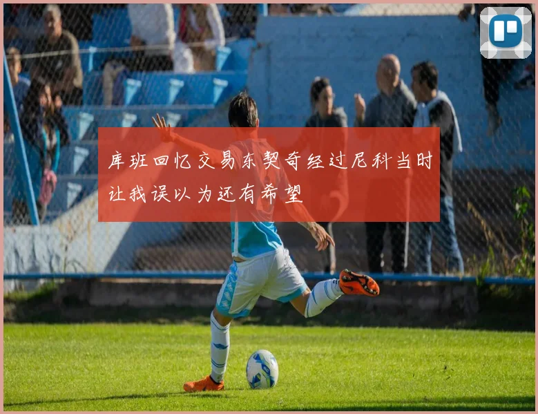 库班回忆交易东契奇经过尼科当时让我误以为还有希望