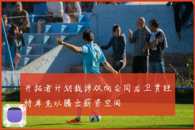 开拓者计划裁掉双向合同后卫贾旺特库克以腾出薪资空间