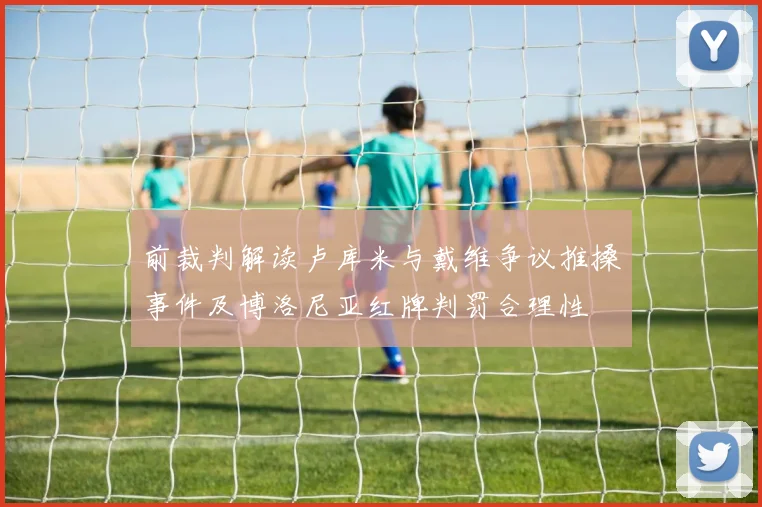 前裁判解读卢库米与戴维争议推搡事件及博洛尼亚红牌判罚合理性