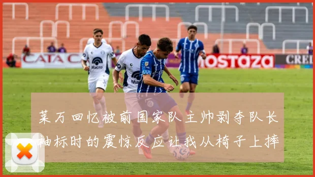 莱万回忆被前国家队主帅剥夺队长袖标时的震惊反应让我从椅子上摔了下来