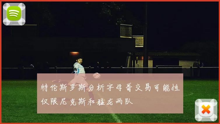 特伦斯罗斯分析字母哥交易可能性仅限尼克斯和猛龙两队