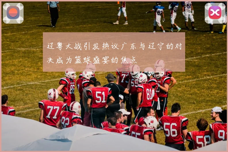 辽粤大战引发热议广东与辽宁的对决成为篮球盛宴的焦点