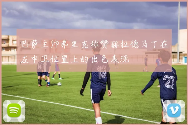 巴萨主帅弗里克称赞赫拉德马丁在左中卫位置上的出色表现