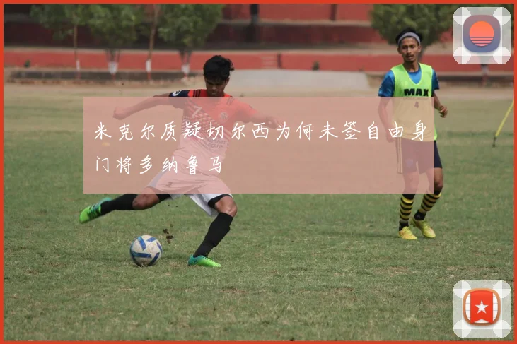 米克尔质疑切尔西为何未签自由身门将多纳鲁马