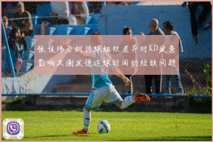 张佳玮分析持球组织差异对KD疲惫影响及谢泼德运球时间的短缺问题