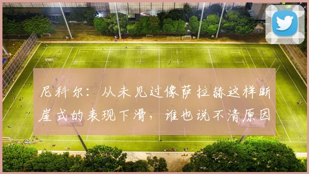 尼科尔：从未见过像萨拉赫这样断崖式的表现下滑，谁也说不清原因